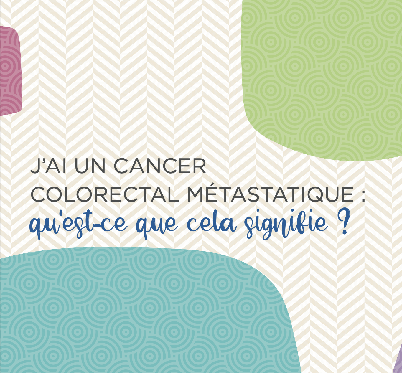 Brochure "J'ai un cancer colorectal métastatique, qu'est que cela signifie?
